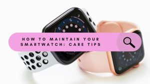 How to proper maintain your smart watch